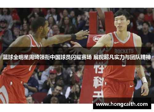 篮球全明星周琦领衔中国球员闪耀赛场 展现超凡实力与团队精神