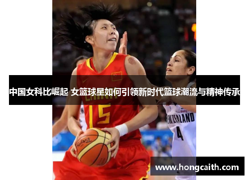 中国女科比崛起 女篮球星如何引领新时代篮球潮流与精神传承