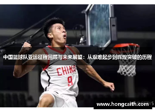 中国篮球队亚运征程回顾与未来展望：从艰难起步到辉煌突破的历程
