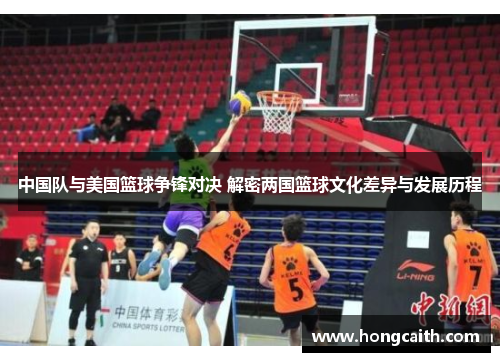 中国队与美国篮球争锋对决 解密两国篮球文化差异与发展历程